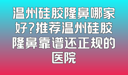 温州硅胶隆鼻哪家好？推荐温州硅胶隆鼻靠谱还正规的医院