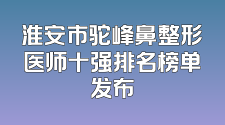 淮安市驼峰鼻整形医师十强排名榜单发布