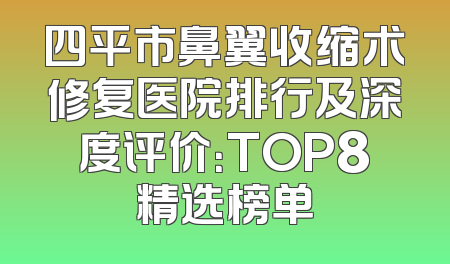 四平市鼻翼收缩术修复医院排行及深度评价：TOP8精选榜单