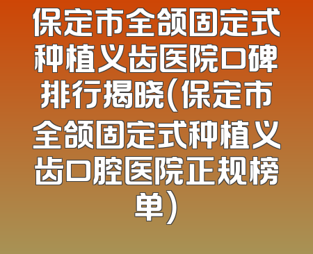 保定市全颌固定式种植义齿医院口碑排行揭晓（保定市全颌固定式种植义齿口腔医院正规榜单）