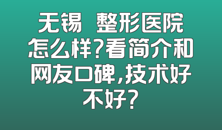 无锡渼璟整形医院怎么样？看简介和网友口碑，技术好不好？