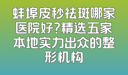 蚌埠皮秒祛斑哪家医院好？精选五家本地实力出众的整形机构