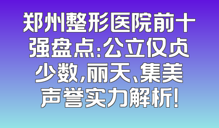 郑州整形医院前十强盘点：公立仅占少数，丽天、集美声誉实力解析！