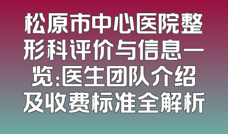松原市中心医院整形科评价与信息一览：医生团队介绍及收费标准全解析