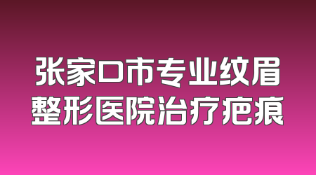 张家口市专业纹眉整形医院治疗疤痕