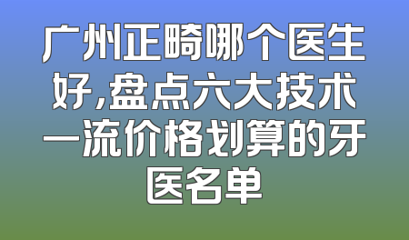 广州正畸哪个医生好，盘点六大技术一流价格划算的牙医名单