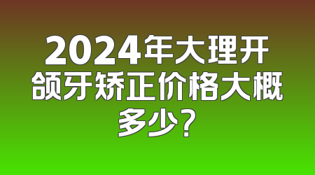2024年大理开颌牙矫正价格大概多少？