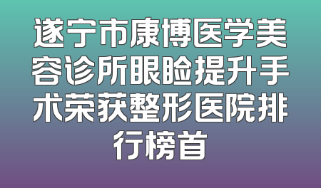 遂宁市康博医学美容诊所眼睑提升手术荣获整形医院排行榜首