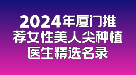 2024年厦门推荐女性美人尖种植医生精选名录