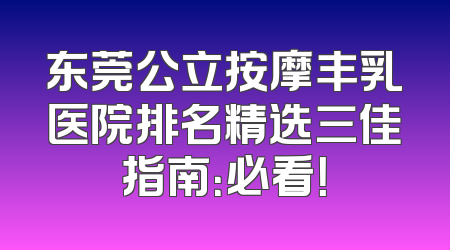 东莞公立按摩丰乳医院排名精选三佳指南：必看！