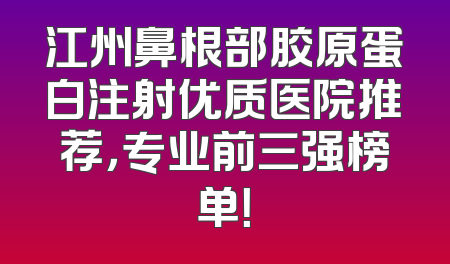江州鼻根部胶原蛋白注射优质医院推荐，专业前三强榜单！