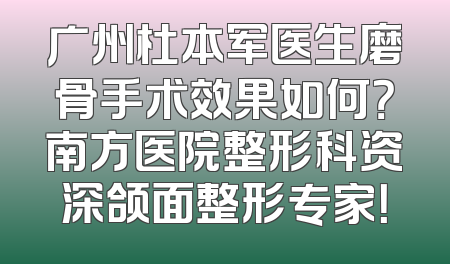 广州杜本军医生磨骨手术效果如何？南方医院整形科资深颌面整形专家！