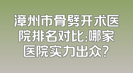 漳州市骨劈开术医院排名对比：哪家医院实力出众？