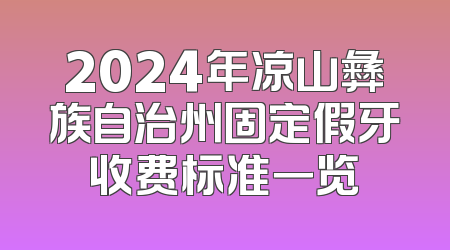 2024年凉山彝族自治州固定假牙收费标准一览