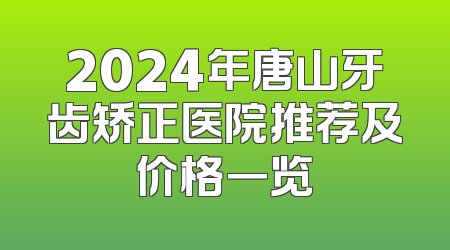 2024年唐山牙齿矫正医院推荐及价格一览