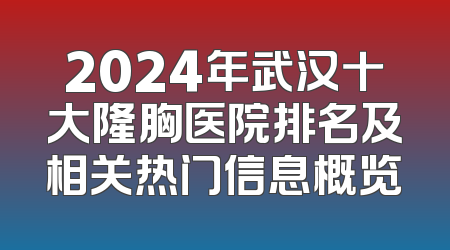 2024年武汉十大隆胸医院排名及相关热门信息概览
