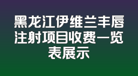 黑龙江伊维兰丰唇注射项目收费一览表展示