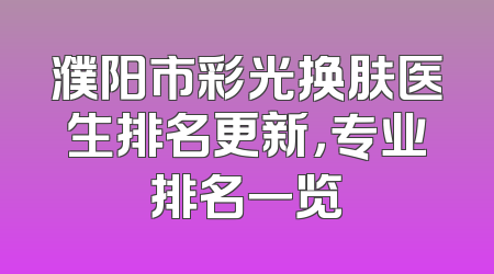 濮阳市彩光换肤医生排名更新，专业排名一览