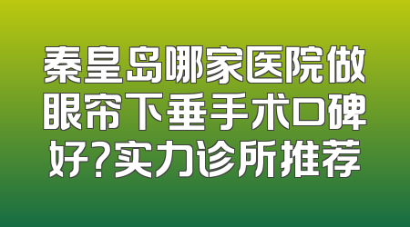 秦皇岛哪家医院做眼帘下垂手术口碑好？实力诊所推荐