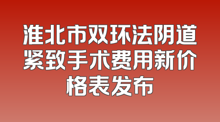 淮北市双环法阴道紧致手术费用新价格表发布