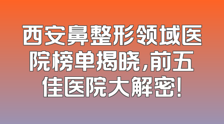 西安鼻整形领域医院榜单揭晓，前五佳医院大解密！