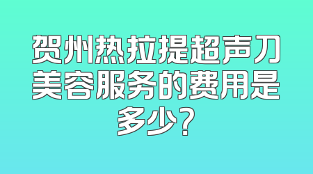 贺州热拉提超声刀美容服务的费用是多少？