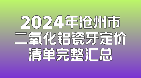 2024年沧州市二氧化铝瓷牙定价清单完整汇总
