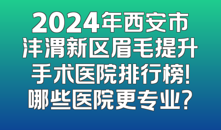 2024年西安市沣渭新区眉毛提升手术医院排行榜！哪些医院更专业？