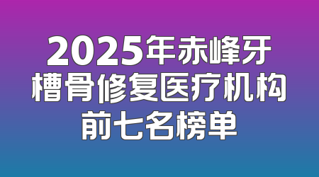 2025年赤峰牙槽骨修复医疗机构前七名榜单
