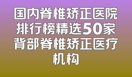国内脊椎矫正医院排行榜精选50家背部脊椎矫正医疗机构