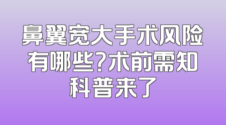 鼻翼宽大手术风险有哪些？术前需知科普来了
