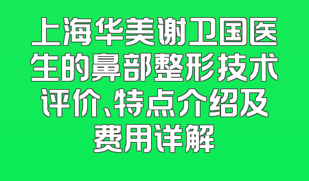 上海华美谢卫国医生的鼻部整形技术评价、特点介绍及费用详解