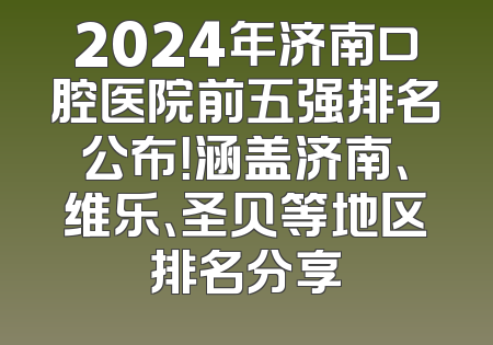 2024年济南口腔医院前五强排名公布！涵盖济南、维乐、圣贝等地区排名分享