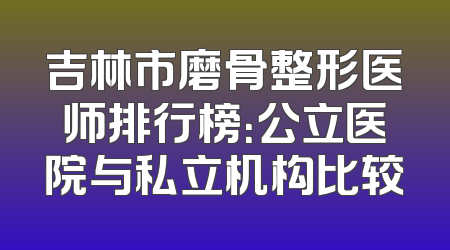 吉林市磨骨整形医师排行榜：公立医院与私立机构比较