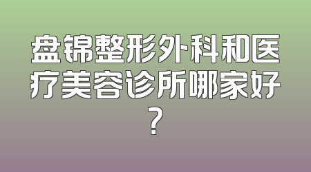 盘锦整形外科和医疗美容诊所哪家好？