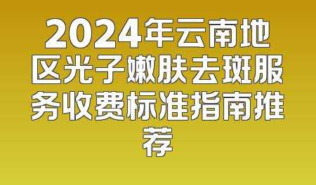 2024年云南地区光子嫩肤去斑服务收费标准指南推荐
