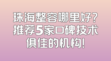 珠海整容哪里好？推荐5家口碑技术俱佳的机构！