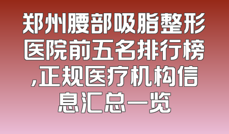 郑州腰部吸脂整形医院前五名排行榜，正规医疗机构信息汇总一览