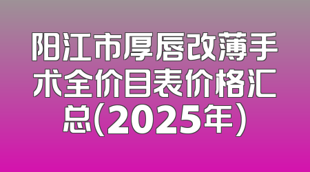 阳江市厚唇改薄手术全价目表价格汇总（2025年）