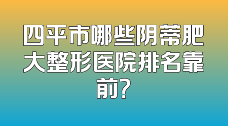 四平市哪些阴蒂肥大整形医院排名靠前？