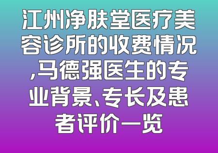 江州净肤堂医疗美容诊所的收费情况，马德强医生的专业背景、专长及患者评价一览