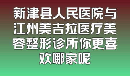 新津县人民医院与江州美吉拉医疗美容整形诊所你更喜欢哪家呢