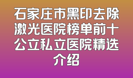石家庄市黑印去除激光医院榜单前十公立私立医院精选介绍