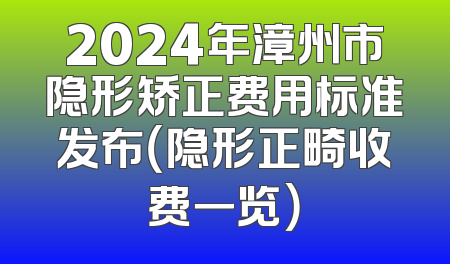 2024年漳州市隐形矫正费用标准发布（隐形正畸收费一览）