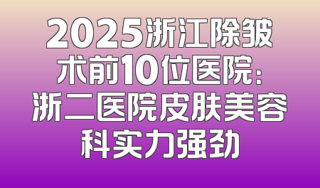 2025浙江除皱术前10位医院：浙二医院皮肤美容科实力强劲