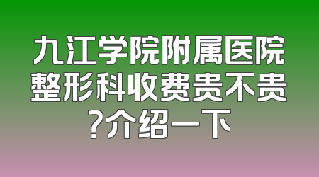 九江学院附属医院整形科收费贵不贵？介绍一下