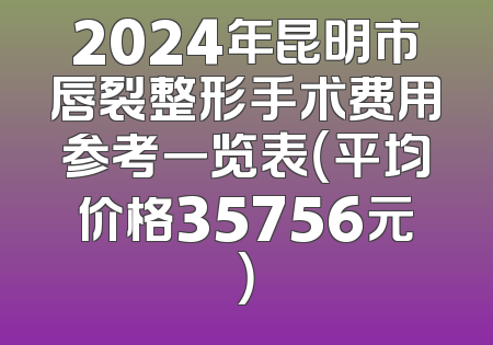 2024年昆明市唇裂整形手术费用参考一览表（平均价格35756元）