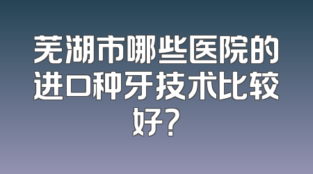 芜湖市哪些医院的进口种牙技术比较好？