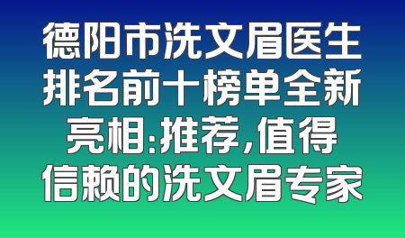 德阳市洗文眉医生排名前十榜单全新亮相：推荐，值得信赖的洗文眉专家
