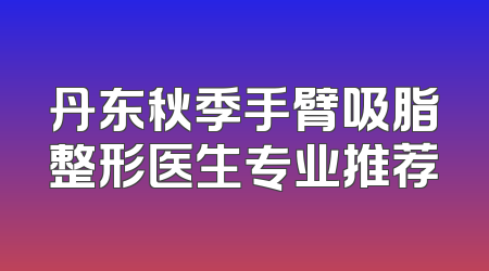 丹东秋季手臂吸脂整形医生专业推荐